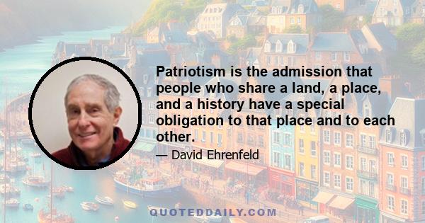 Patriotism is the admission that people who share a land, a place, and a history have a special obligation to that place and to each other.