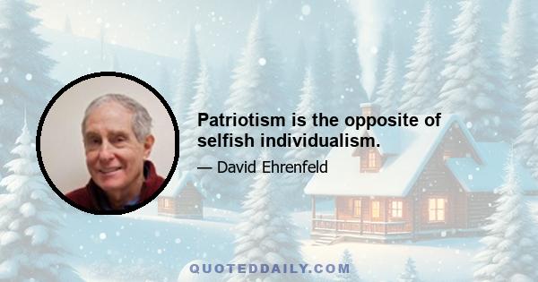 Patriotism is the opposite of selfish individualism.