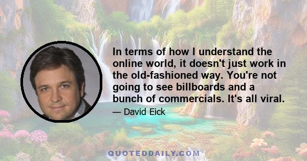 In terms of how I understand the online world, it doesn't just work in the old-fashioned way. You're not going to see billboards and a bunch of commercials. It's all viral.