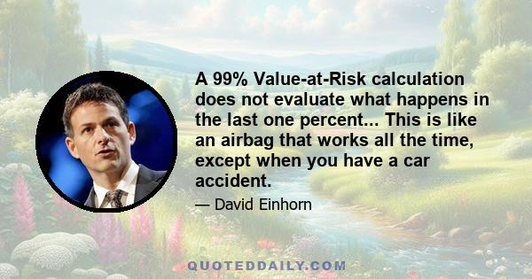 A 99% Value-at-Risk calculation does not evaluate what happens in the last one percent... This is like an airbag that works all the time, except when you have a car accident.