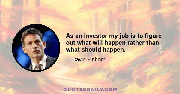 As an investor my job is to figure out what will happen rather than what should happen.