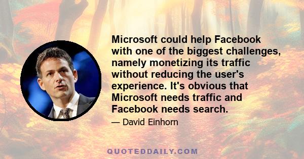 Microsoft could help Facebook with one of the biggest challenges, namely monetizing its traffic without reducing the user's experience. It's obvious that Microsoft needs traffic and Facebook needs search.