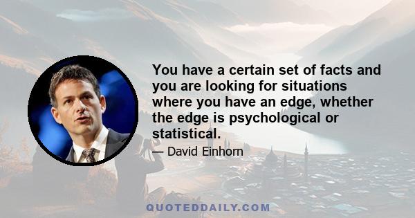 You have a certain set of facts and you are looking for situations where you have an edge, whether the edge is psychological or statistical.