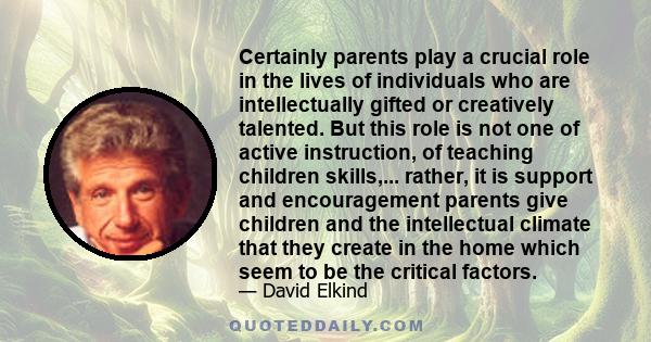 Certainly parents play a crucial role in the lives of individuals who are intellectually gifted or creatively talented. But this role is not one of active instruction, of teaching children skills,... rather, it is