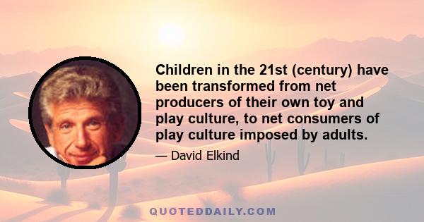 Children in the 21st (century) have been transformed from net producers of their own toy and play culture, to net consumers of play culture imposed by adults.