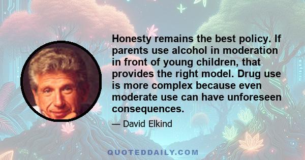 Honesty remains the best policy. If parents use alcohol in moderation in front of young children, that provides the right model. Drug use is more complex because even moderate use can have unforeseen consequences.