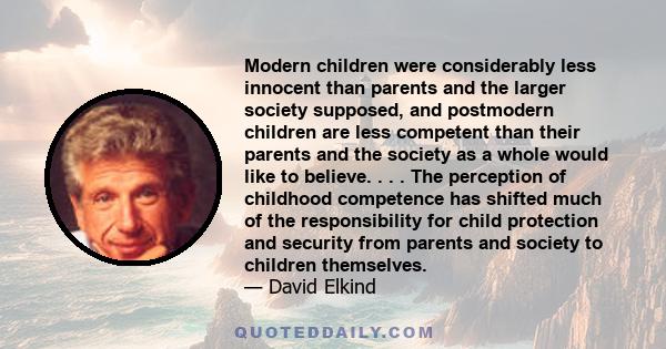 Modern children were considerably less innocent than parents and the larger society supposed, and postmodern children are less competent than their parents and the society as a whole would like to believe. . . . The