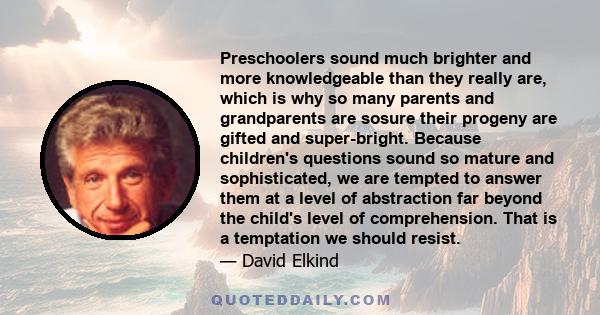 Preschoolers sound much brighter and more knowledgeable than they really are, which is why so many parents and grandparents are sosure their progeny are gifted and super-bright. Because children's questions sound so