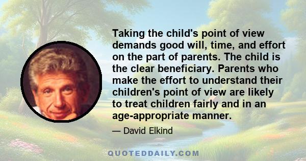 Taking the child's point of view demands good will, time, and effort on the part of parents. The child is the clear beneficiary. Parents who make the effort to understand their children's point of view are likely to