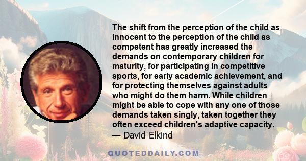 The shift from the perception of the child as innocent to the perception of the child as competent has greatly increased the demands on contemporary children for maturity, for participating in competitive sports, for