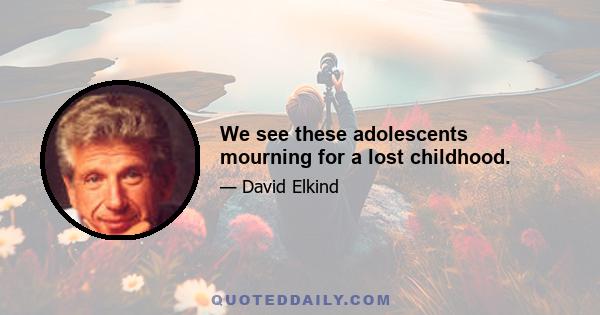 We see these adolescents mourning for a lost childhood.