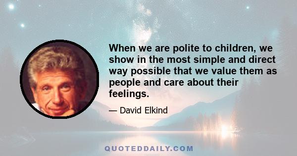 When we are polite to children, we show in the most simple and direct way possible that we value them as people and care about their feelings.