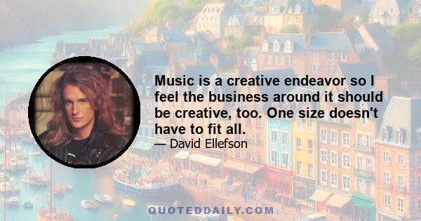 Music is a creative endeavor so I feel the business around it should be creative, too. One size doesn't have to fit all.