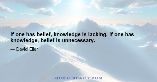 If one has belief, knowledge is lacking. If one has knowledge, belief is unnecessary.