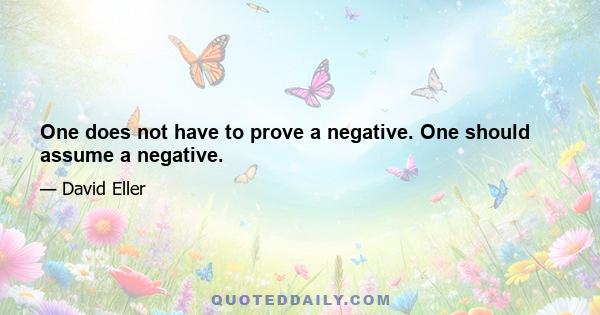 One does not have to prove a negative. One should assume a negative.