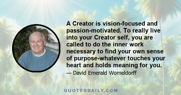 A Creator is vision-focused and passion-motivated. To really live into your Creator self, you are called to do the inner work necessary to find your own sense of purpose-whatever touches your heart and holds meaning for 