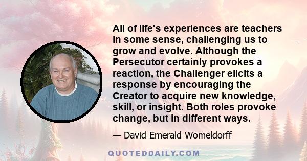 All of life's experiences are teachers in some sense, challenging us to grow and evolve. Although the Persecutor certainly provokes a reaction, the Challenger elicits a response by encouraging the Creator to acquire new 