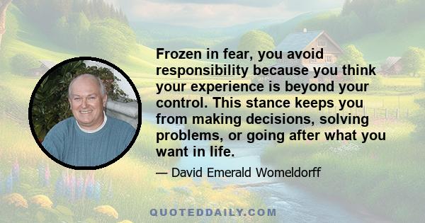 Frozen in fear, you avoid responsibility because you think your experience is beyond your control. This stance keeps you from making decisions, solving problems, or going after what you want in life.