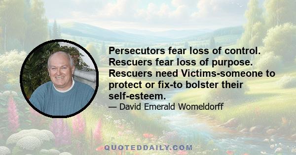 Persecutors fear loss of control. Rescuers fear loss of purpose. Rescuers need Victims-someone to protect or fix-to bolster their self-esteem.