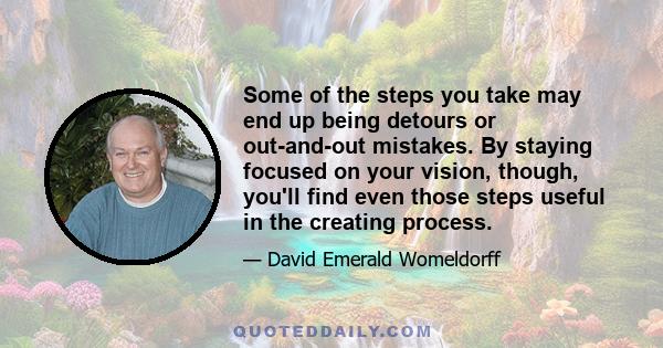 Some of the steps you take may end up being detours or out-and-out mistakes. By staying focused on your vision, though, you'll find even those steps useful in the creating process.