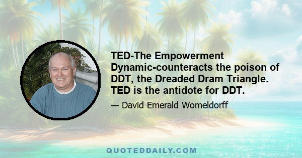 TED-The Empowerment Dynamic-counteracts the poison of DDT, the Dreaded Dram Triangle. TED is the antidote for DDT.