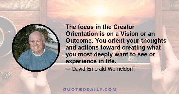 The focus in the Creator Orientation is on a Vision or an Outcome. You orient your thoughts and actions toward creating what you most deeply want to see or experience in life.