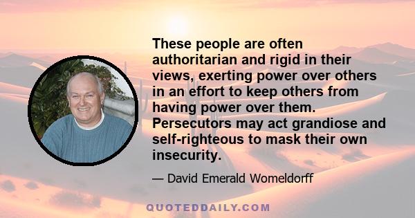 These people are often authoritarian and rigid in their views, exerting power over others in an effort to keep others from having power over them. Persecutors may act grandiose and self-righteous to mask their own