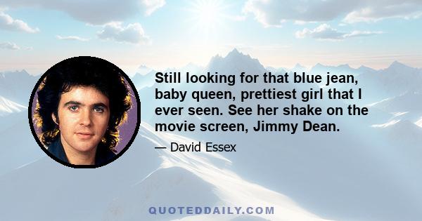 Still looking for that blue jean, baby queen, prettiest girl that I ever seen. See her shake on the movie screen, Jimmy Dean.