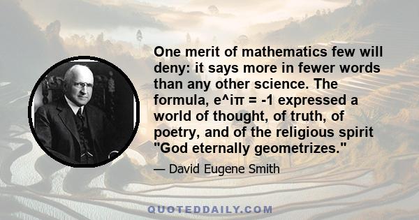 One merit of mathematics few will deny: it says more in fewer words than any other science. The formula, e^iπ = -1 expressed a world of thought, of truth, of poetry, and of the religious spirit God eternally geometrizes.