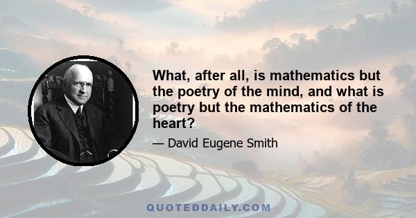 What, after all, is mathematics but the poetry of the mind, and what is poetry but the mathematics of the heart?