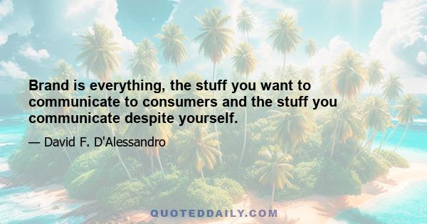 Brand is everything, the stuff you want to communicate to consumers and the stuff you communicate despite yourself.