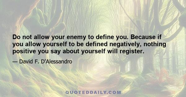 Do not allow your enemy to define you. Because if you allow yourself to be defined negatively, nothing positive you say about yourself will register.