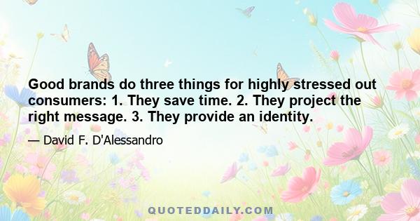 Good brands do three things for highly stressed out consumers: 1. They save time. 2. They project the right message. 3. They provide an identity.