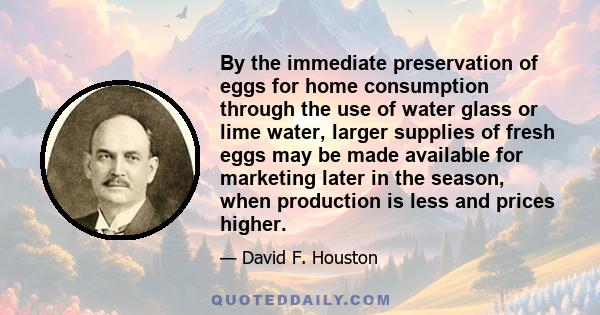 By the immediate preservation of eggs for home consumption through the use of water glass or lime water, larger supplies of fresh eggs may be made available for marketing later in the season, when production is less and 