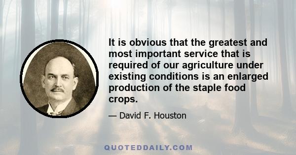 It is obvious that the greatest and most important service that is required of our agriculture under existing conditions is an enlarged production of the staple food crops.