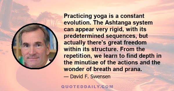 Practicing yoga is a constant evolution. The Ashtanga system can appear very rigid, with its predetermined sequences, but actually there's great freedom within its structure. From the repetition, we learn to find depth