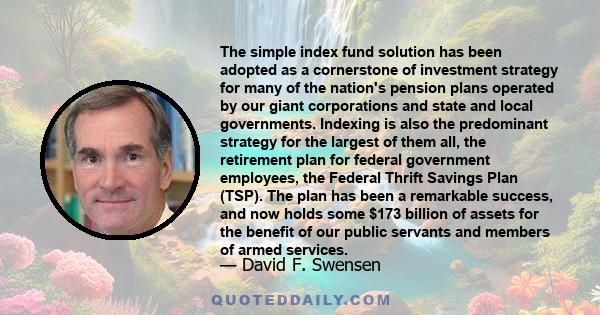 The simple index fund solution has been adopted as a cornerstone of investment strategy for many of the nation's pension plans operated by our giant corporations and state and local governments. Indexing is also the