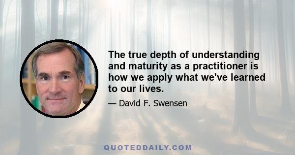 The true depth of understanding and maturity as a practitioner is how we apply what we've learned to our lives.