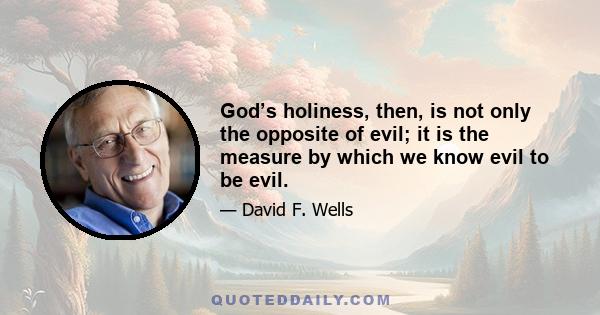 God’s holiness, then, is not only the opposite of evil; it is the measure by which we know evil to be evil.