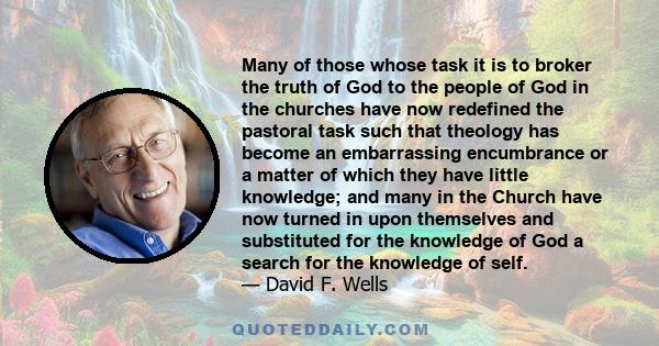 Many of those whose task it is to broker the truth of God to the people of God in the churches have now redefined the pastoral task such that theology has become an embarrassing encumbrance or a matter of which they