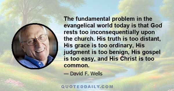 The fundamental problem in the evangelical world today is that God rests too inconsequentially upon the church. His truth is too distant, His grace is too ordinary, His judgment is too benign, His gospel is too easy,