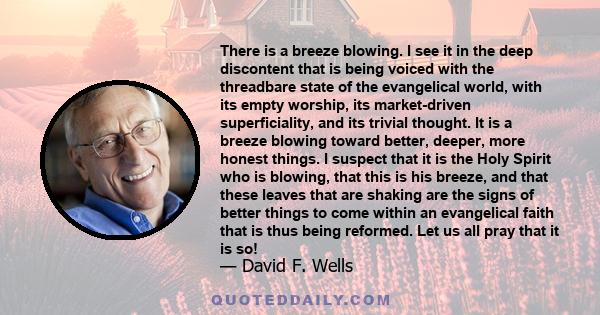 There is a breeze blowing. I see it in the deep discontent that is being voiced with the threadbare state of the evangelical world, with its empty worship, its market-driven superficiality, and its trivial thought. It