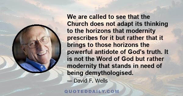 We are called to see that the Church does not adapt its thinking to the horizons that modernity prescribes for it but rather that it brings to those horizons the powerful antidote of God's truth. It is not the Word of