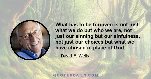 What has to be forgiven is not just what we do but who we are, not just our sinning but our sinfulness, not just our choices but what we have chosen in place of God.