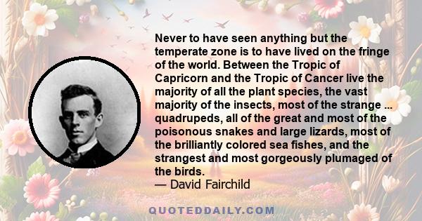 Never to have seen anything but the temperate zone is to have lived on the fringe of the world. Between the Tropic of Capricorn and the Tropic of Cancer live the majority of all the plant species, the vast majority of