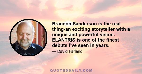 Brandon Sanderson is the real thing-an exciting storyteller with a unique and powerful vision. ELANTRIS is one of the finest debuts I've seen in years.