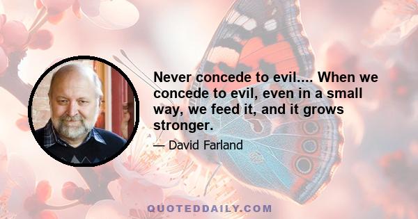 Never concede to evil.... When we concede to evil, even in a small way, we feed it, and it grows stronger.