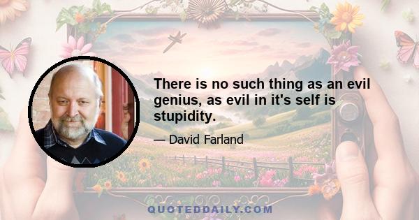 There is no such thing as an evil genius, as evil in it's self is stupidity.