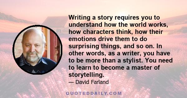 Writing a story requires you to understand how the world works, how characters think, how their emotions drive them to do surprising things, and so on. In other words, as a writer, you have to be more than a stylist.