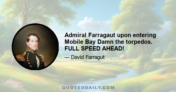 Admiral Farragaut upon entering Mobile Bay Damn the torpedos. FULL SPEED AHEAD!